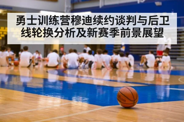 勇士训练营穆迪续约谈判与后卫线轮换分析及新赛季前景展望