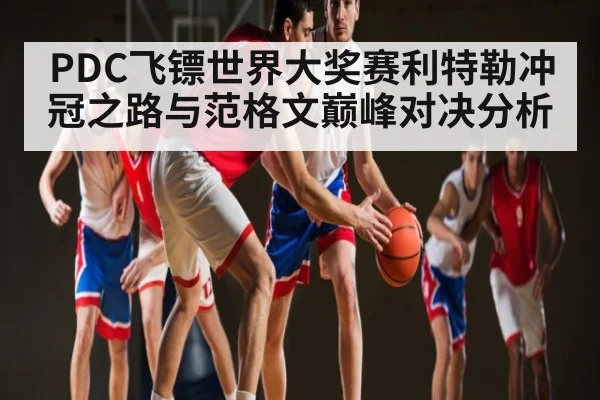 PDC飞镖世界大奖赛利特勒冲冠之路与范格文巅峰对决分析