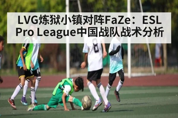LVG炼狱小镇对阵FaZe：ESL Pro League中国战队战术分析