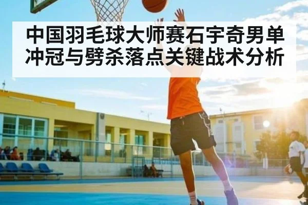 中国羽毛球大师赛石宇奇男单冲冠与劈杀落点关键战术分析