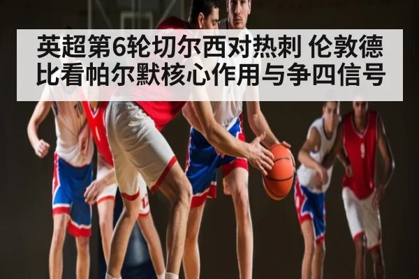 英超第6轮切尔西对热刺 伦敦德比看帕尔默核心作用与争四信号