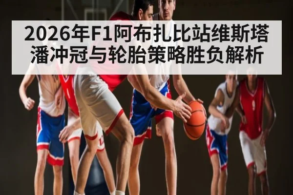 2026年F1阿布扎比站维斯塔潘冲冠与轮胎策略胜负解析