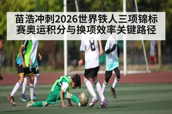 苗浩冲刺2026世界铁人三项锦标赛奥运积分与换项效率关键路径