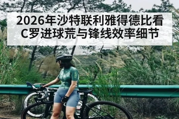 2026年沙特联利雅得德比看C罗进球荒与锋线效率细节